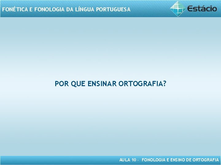 FONÉTICA E FONOLOGIA DA LÍNGUA PORTUGUESA POR QUE ENSINAR ORTOGRAFIA? AULA 10 – FONOLOGIA