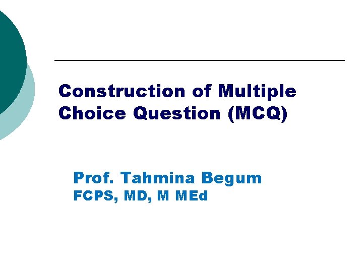 Construction of Multiple Choice Question (MCQ) Prof. Tahmina Begum FCPS, MD, M MEd 