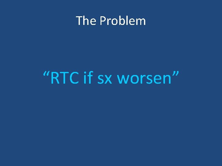 The Problem “RTC if sx worsen” The Problem “RTC if sx worsen”