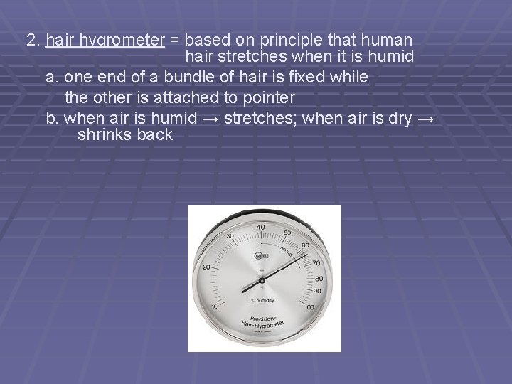 2. hair hygrometer = based on principle that human hair stretches when it is