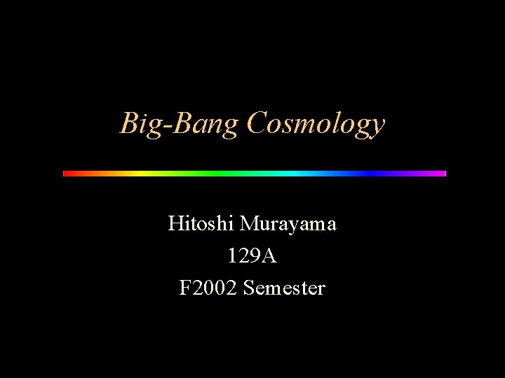 Big-Bang Cosmology Hitoshi Murayama 129 A F 2002 Semester 