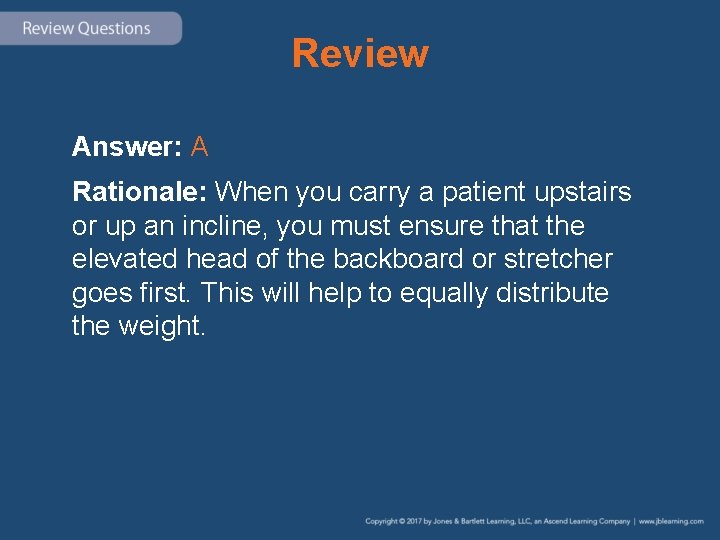 Review Answer: A Rationale: When you carry a patient upstairs or up an incline,