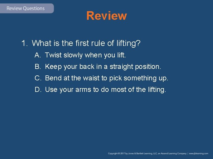 Review 1. What is the first rule of lifting? A. Twist slowly when you