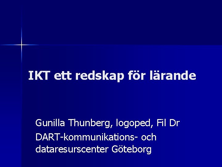 IKT ett redskap för lärande Gunilla Thunberg, logoped, Fil Dr DART-kommunikations- och dataresurscenter Göteborg