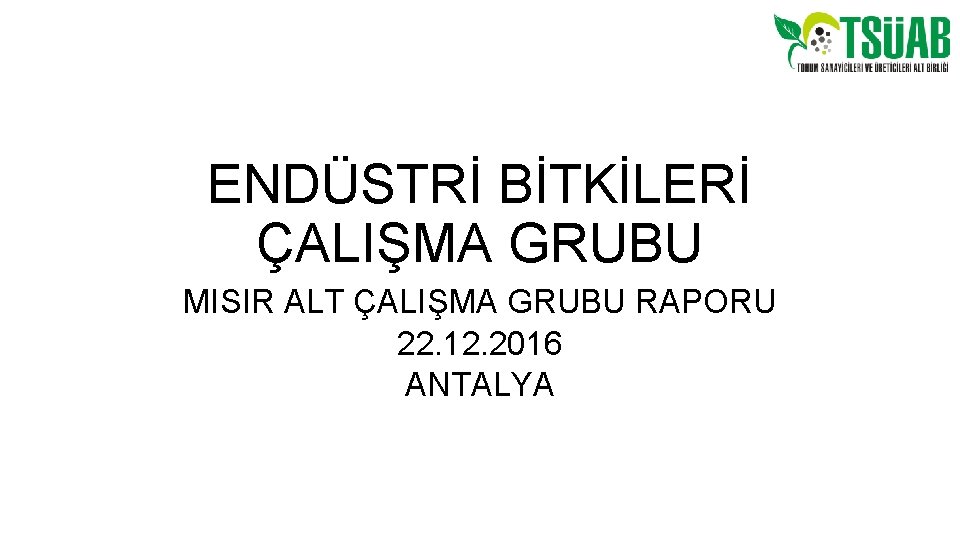 ENDÜSTRİ BİTKİLERİ ÇALIŞMA GRUBU MISIR ALT ÇALIŞMA GRUBU RAPORU 22. 12. 2016 ANTALYA 