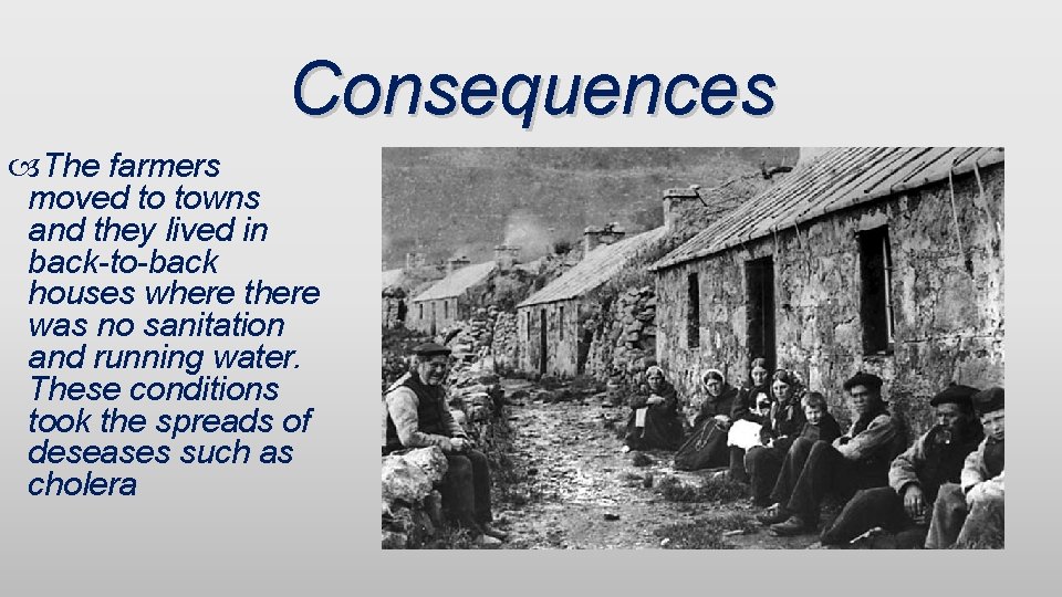 Consequences The farmers moved to towns and they lived in back-to-back houses where there