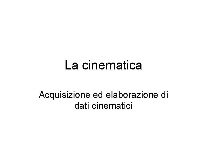 La cinematica Acquisizione ed elaborazione di dati cinematici 