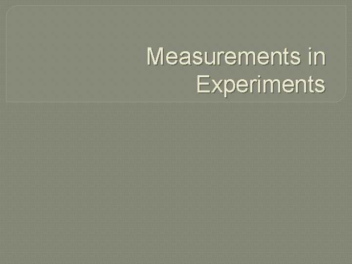 Measurements in Experiments Measurements in Experiments
