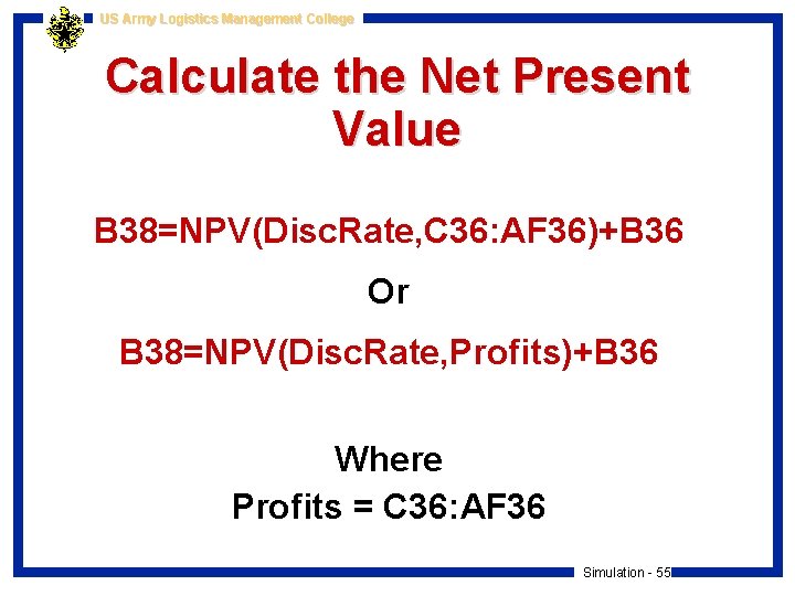 US Army Logistics Management College Calculate the Net Present Value B 38=NPV(Disc. Rate, C