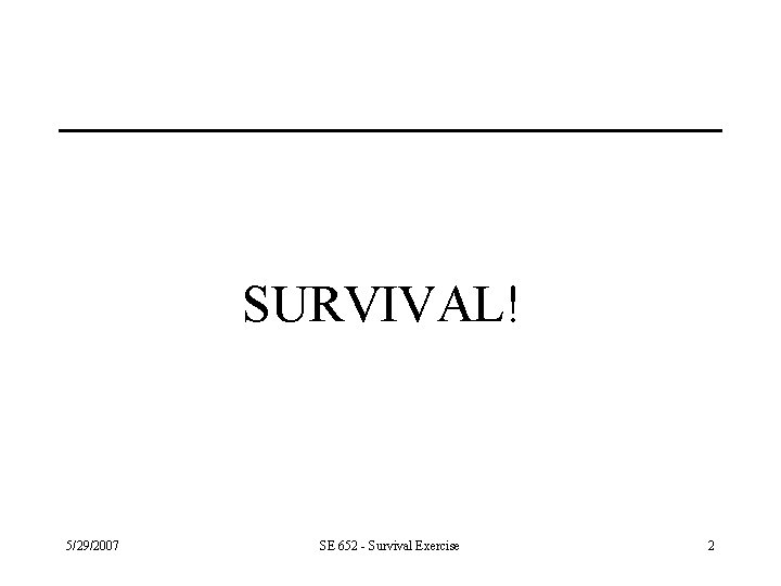 SURVIVAL! 5/29/2007 SE 652 - Survival Exercise 2 