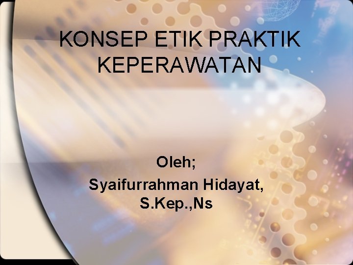 KONSEP ETIK PRAKTIK KEPERAWATAN Oleh; Syaifurrahman Hidayat, S. Kep. , Ns 