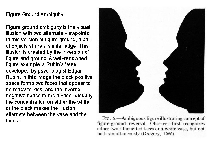 Figure Ground Ambiguity Figure ground ambiguity is the visual illusion with two alternate viewpoints.