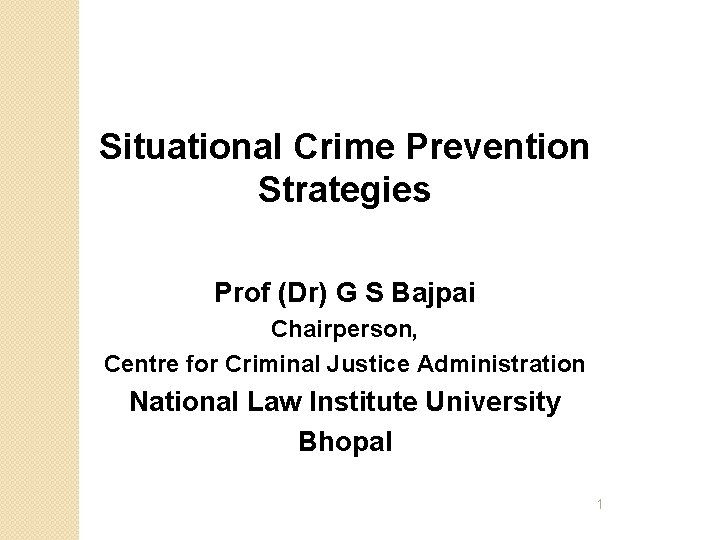 Situational Crime Prevention Strategies Prof (Dr) G S Bajpai Chairperson, Centre for Criminal Justice