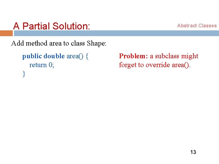 A Partial Solution: Abstract Classes Add method area to class Shape: public double area()
