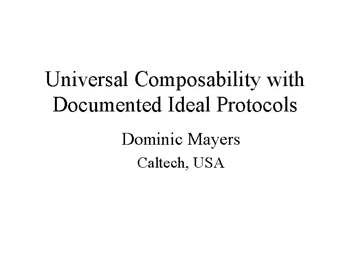 Universal Composability with Documented Ideal Protocols Dominic Mayers Caltech, USA 