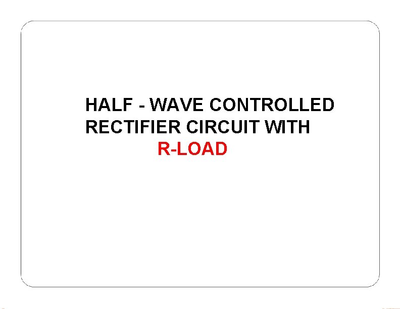 HALF - WAVE CONTROLLED RECTIFIER CIRCUIT WITH R-LOAD 