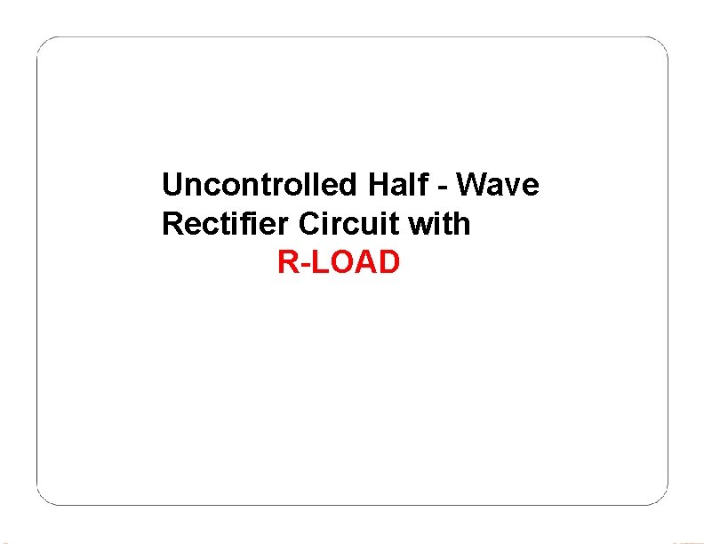 Uncontrolled Half - Wave Rectifier Circuit with R-LOAD 
