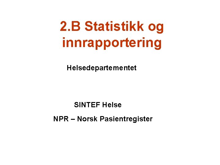 2. B Statistikk og innrapportering Helsedepartementet SINTEF Helse NPR – Norsk Pasientregister 