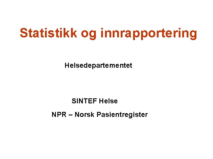 Statistikk og innrapportering Helsedepartementet SINTEF Helse NPR – Norsk Pasientregister 