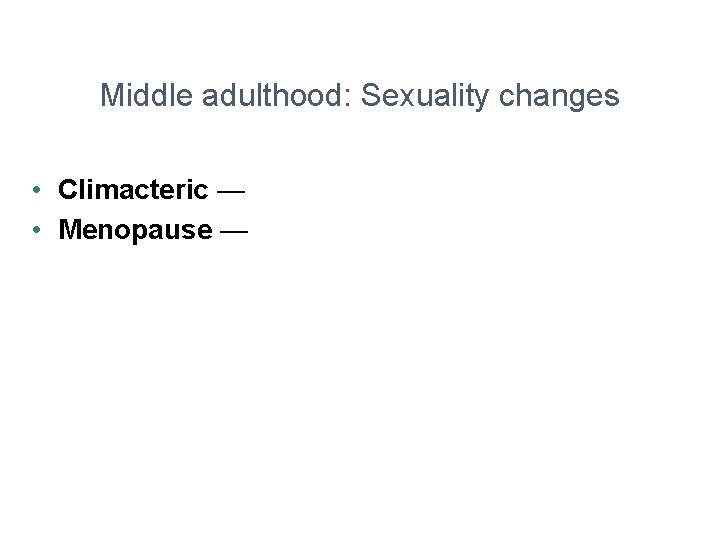 Middle adulthood: Sexuality changes • Climacteric — • Menopause — 
