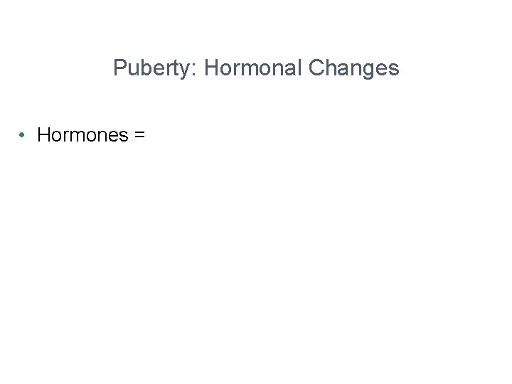 Puberty: Hormonal Changes • Hormones = 