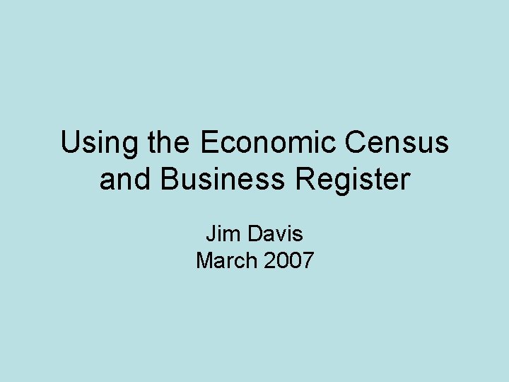 Using the Economic Census and Business Register Jim Davis March 2007 