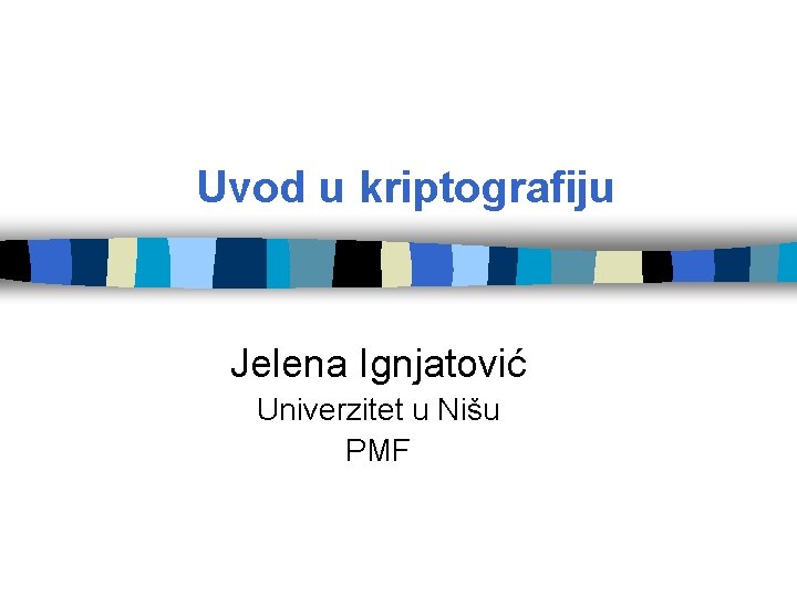 Uvod u kriptografiju Jelena Ignjatović Univerzitet u Nišu PMF 