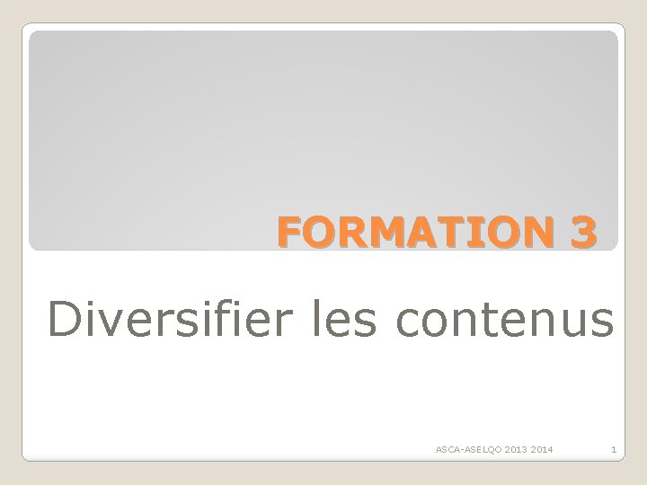 FORMATION 3 Diversifier les contenus ASCA-ASELQO 2013 2014 1 