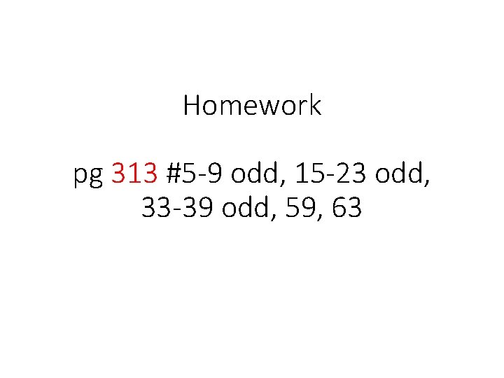 Homework pg 313 #5 -9 odd, 15 -23 odd, 33 -39 odd, 59, 63