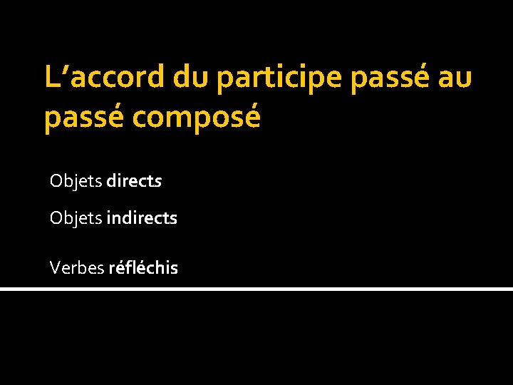 L’accord du participe passé au passé composé Objets directs Objets indirects Verbes réfléchis 