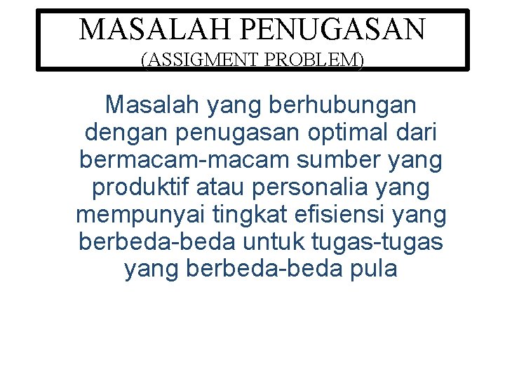 MASALAH PENUGASAN (ASSIGMENT PROBLEM) Masalah yang berhubungan dengan penugasan optimal dari bermacam-macam sumber yang