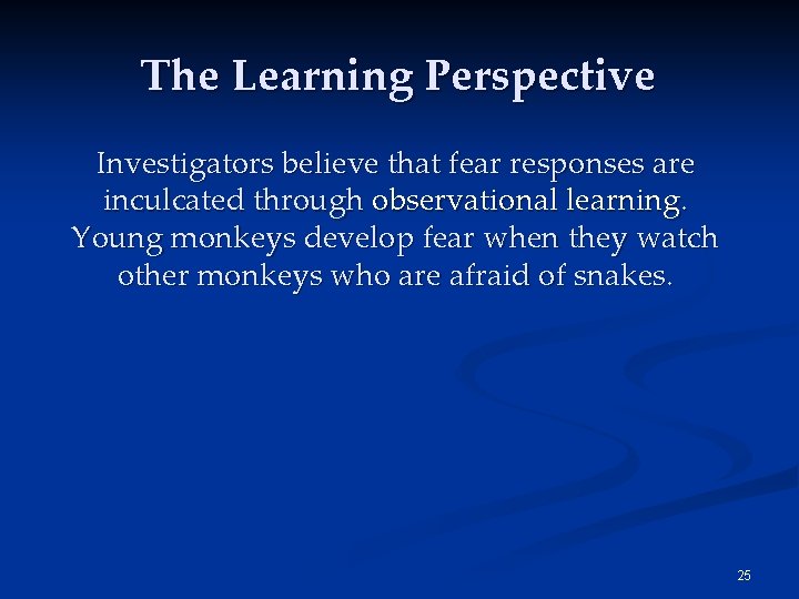 The Learning Perspective Investigators believe that fear responses are inculcated through observational learning. Young