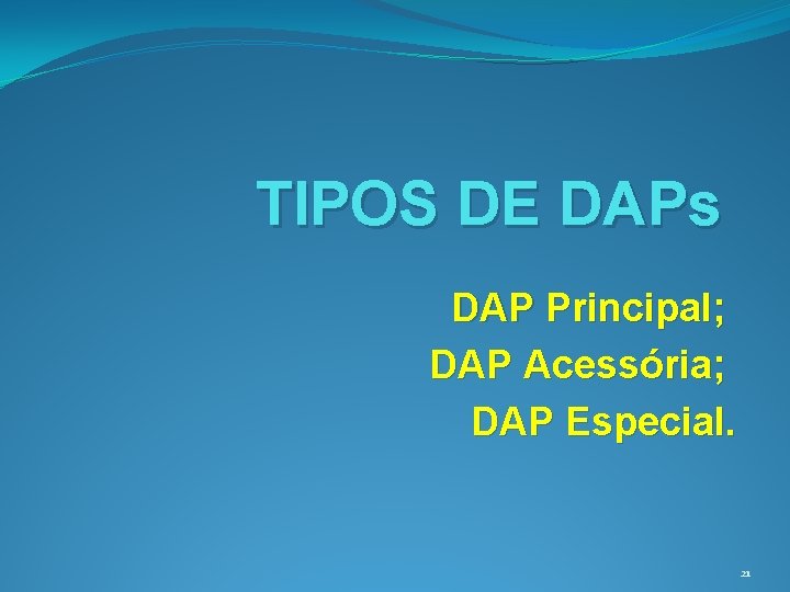 TIPOS DE DAPs DAP Principal; DAP Acessória; DAP Especial. 21 