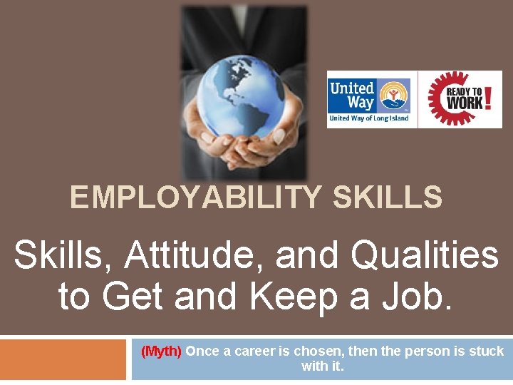 EMPLOYABILITY SKILLS Skills, Attitude, and Qualities to Get and Keep a Job. (Myth) Once
