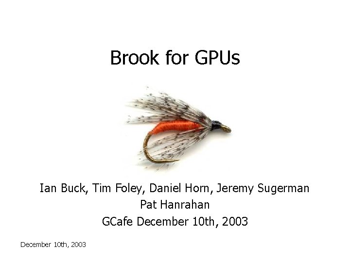 Brook for GPUs Ian Buck, Tim Foley, Daniel Horn, Jeremy Sugerman Pat Hanrahan GCafe