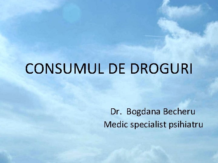 CONSUMUL DE DROGURI Dr. Bogdana Becheru Medic specialist psihiatru 