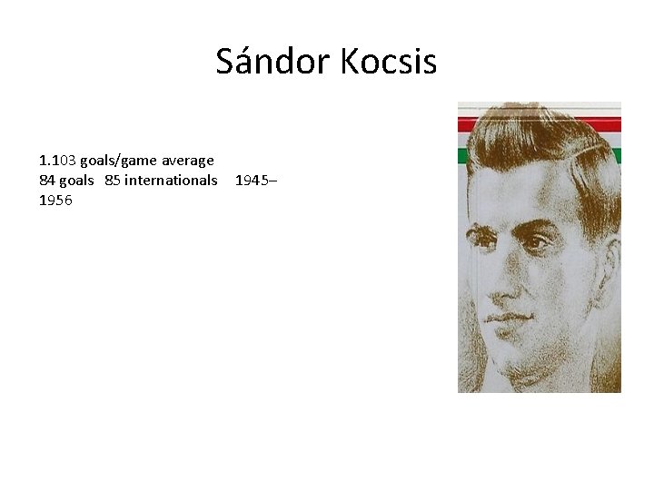 Sándor Kocsis 1. 103 goals/game average 84 goals 85 internationals 1956 1945– 