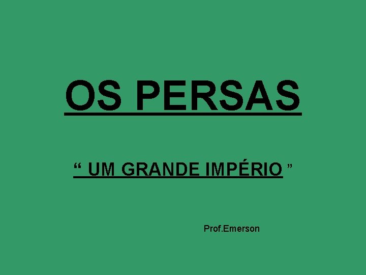 OS PERSAS “ UM GRANDE IMPÉRIO ” Prof. Emerson 