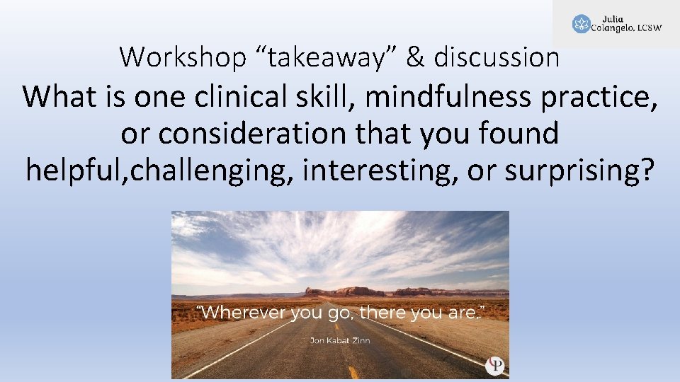 Workshop “takeaway” & discussion What is one clinical skill, mindfulness practice, or consideration that Workshop “takeaway” & discussion What is one clinical skill, mindfulness practice, or consideration that