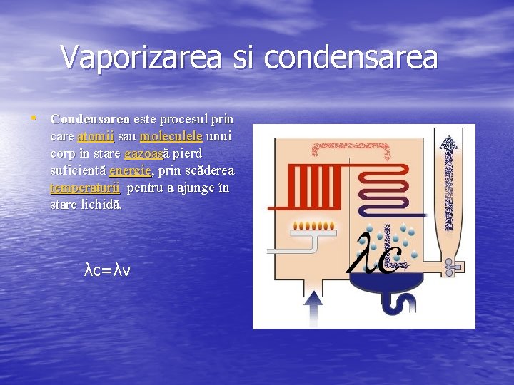 Vaporizarea si condensarea • Condensarea este procesul prin care atomii sau moleculele unui corp