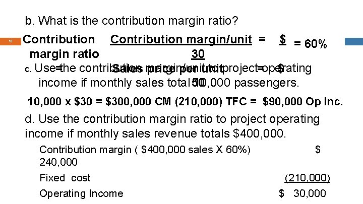 b. What is the contribution margin ratio? 10 Contribution margin/unit = $ = 60%