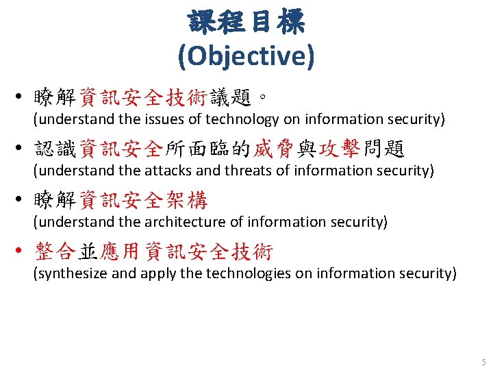 課程目標 (Objective) • 瞭解資訊安全技術議題。 (understand the issues of technology on information security) • 認識資訊安全所面臨的威脅與攻擊問題