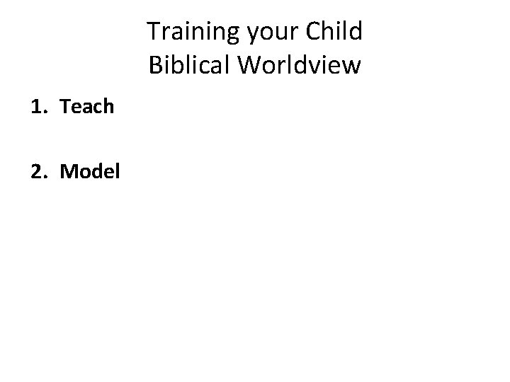 Training your Child Biblical Worldview 1. Teach 2. Model 