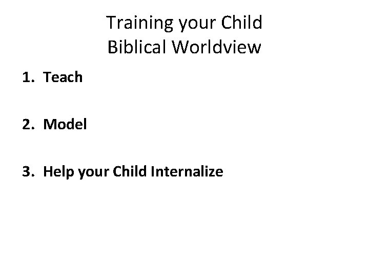 Training your Child Biblical Worldview 1. Teach 2. Model 3. Help your Child Internalize