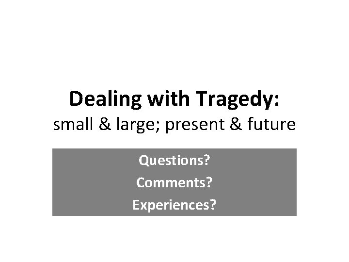 Dealing with Tragedy: small & large; present & future Questions? Comments? Experiences? 