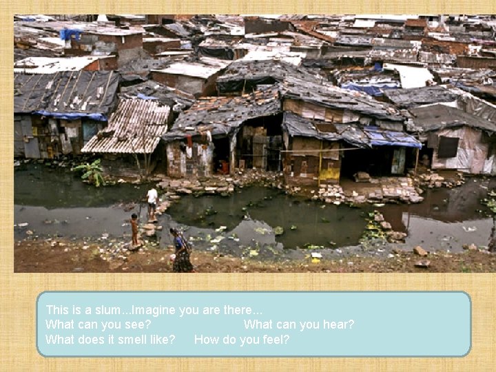 This is a slum. . . Imagine you are there. . . What can