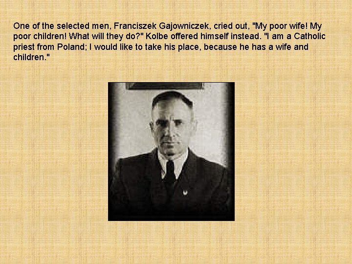 One of the selected men, Franciszek Gajowniczek, cried out, "My poor wife! My poor