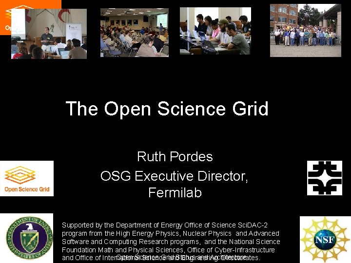 The Open Science Grid Ruth Pordes OSG Executive Director, Fermilab Supported by the Department The Open Science Grid Ruth Pordes OSG Executive Director, Fermilab Supported by the Department