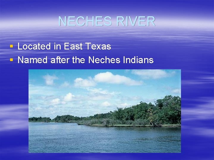 NECHES RIVER § Located in East Texas § Named after the Neches Indians 