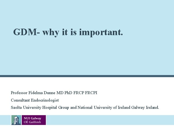 GDM- why it is important. Professor Fidelma Dunne MD Ph. D FRCPI Consultant Endocrinologist